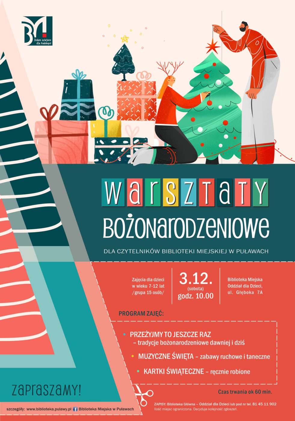 Plakat promujący warsztaty bozonarodzeniowe dla czytelników Biblioteki Miejskiej w Puławach. Zajęcia dla dzieci w wieku 7-12 lat /grupa 15 osób/. 3.12. sobota godz. 10.00, Biblioteka Miejska Oddział dla dzieci, ul. Głęboka 7A. Program zajęć: Przeżyjmy jeszcze raz - tradycje bożnonarodzeniowe dawniej i dziś, Muzyczne święta - zabawy ruchowe i taneczne, Kartki świąteczne - ręcznie robione. Czas trwania ok. 60 min. Zapisy Biblioteka Główna - Oddział dla dzieci lub pod nr 81 45 11 902. Ilość miejsc ograniczona. Decyduje kolejność zgłoszeń. Zapraszamy! 