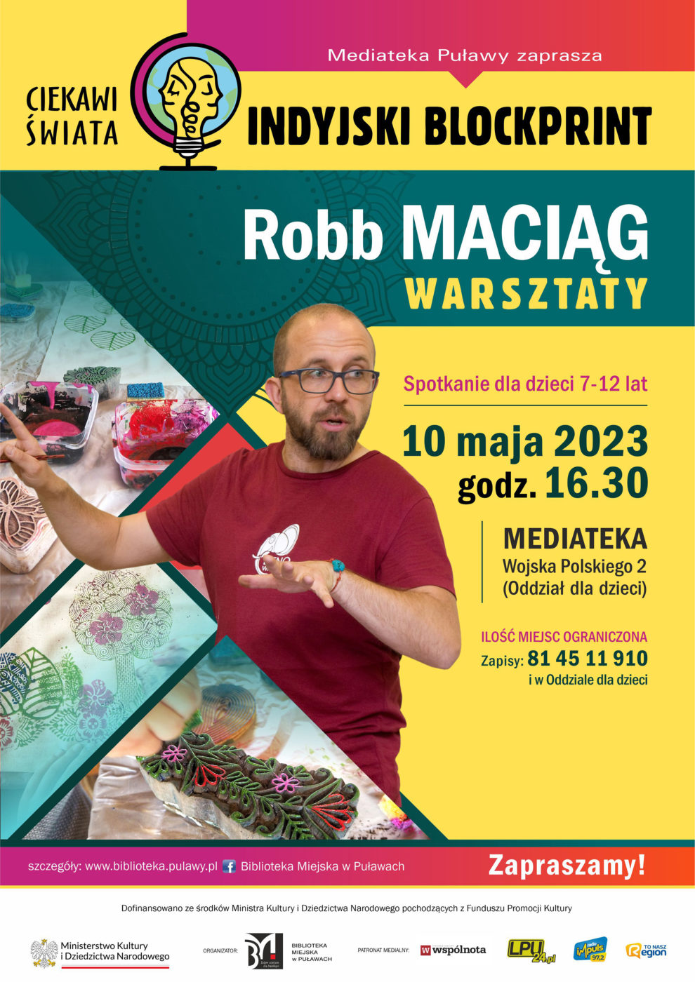 Plakat informujący o spotkaniu. Na plakacie zdjęcie Robba Maciąga i fotografie drewnianych pieczęci. tekst: Mediateka Puławy zaprasza "Indyjski blockprint" Robb Maciąg warsztaty. Spotkanie dla dzieci 7-12 lat, 10 maja 2023, godz. 16.30, Mediateka Wojska Polskiego 2 (Oddział dla dzieci), ilość miejsc ograniczona, zapisy 81 45 11 910 i w Oddziale dla dzieci. Zapraszamy. Na dole plakatu napis: Dofinansowano ze środków Ministra Kultury i Dziedzictwa Narodowego pochodzących z Funduszu Promocji Kultury i loga: Ministerstwa Kultury i Dziedzictwa Narodowego, Biblioteki Miejskiej w Puławach orz patronów medialnych: Wspólnoty Puławskiej, LPU24.pl, Radia Impuls i To Nasz Region. 