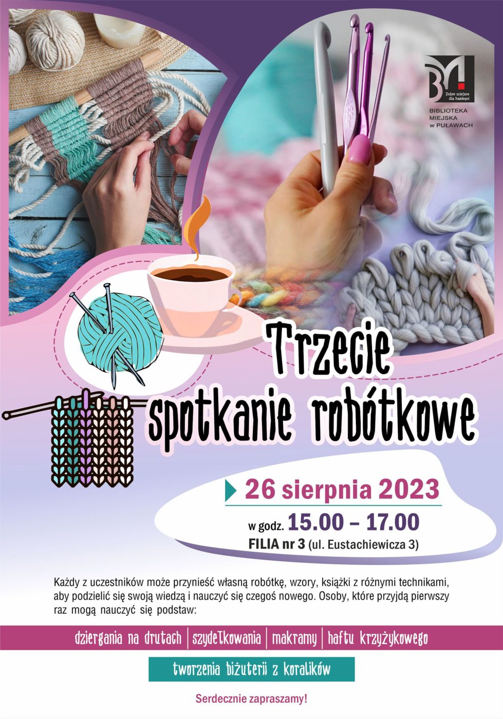 Plakat informujący o trzecim spotkaniu robótkowym. Termin: 26 sierpnia 2023, godz. 15.00-17.00, Filia nr 3, ul. Eustachiewicza 3. Każdy z uczestników może przynieść własną robótkę, wzory, książki z różnymi technikami, aby podzielić się swoją wiedzą i nauczyć się czegoś nowego. Osoby, które przyjdą pierwszy raz mogą nauczyć się podstaw: dziergania na drutach, szydełkowania, makramy, haftu krzyżykowego, tworzenia biżuterii z koralików. Serdecznie zapraszamy!