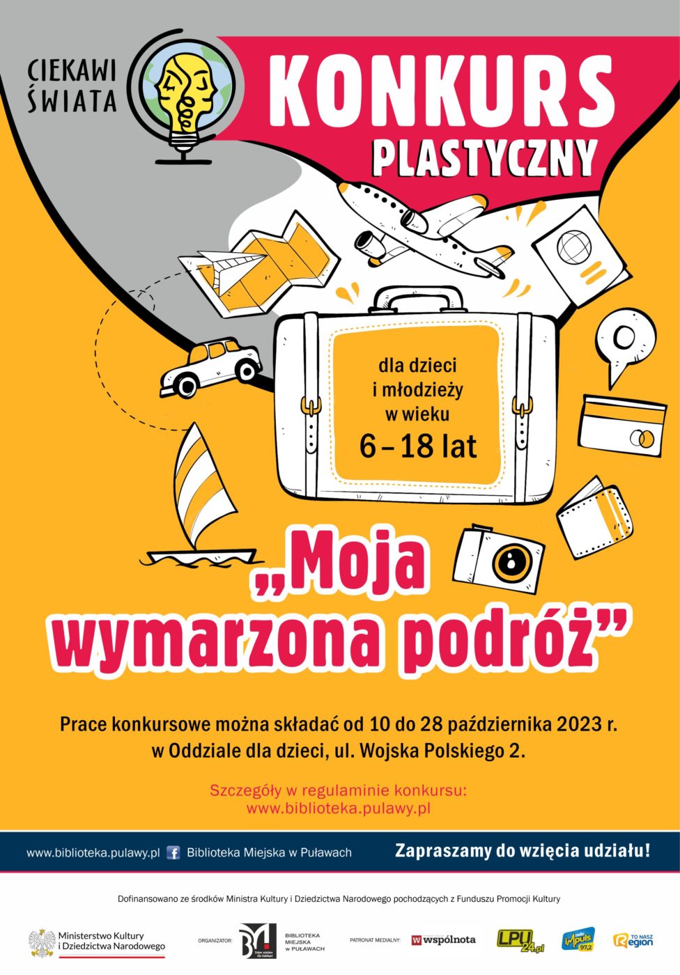 Plakat informujący o konkursie plastycznym w ramach projektu "Ciekawi świata". Konkurs plastyczny dla dzieci i młodzieży 6-18 lat "Moja wymarzona podróż". Prace konkursowe można składać od 10 do 28 października 2023 r. w Oddziale dla dzieci, ul. Wojska Polskiego 2. Szczegóły w regulaminie konkursu: www.biblioteka.pulawy.pl. Zapraszamy do wzięcia udziału! Dofinansowano ze środków Ministra Kultury i Dziedzictwa Narodowego pochodzących z Funduszu Promocji Kultury. Poniżej logo Ministerstwa Kultury i Dziedzictwa Narodowego, Biblioteki i patronów medialnych.