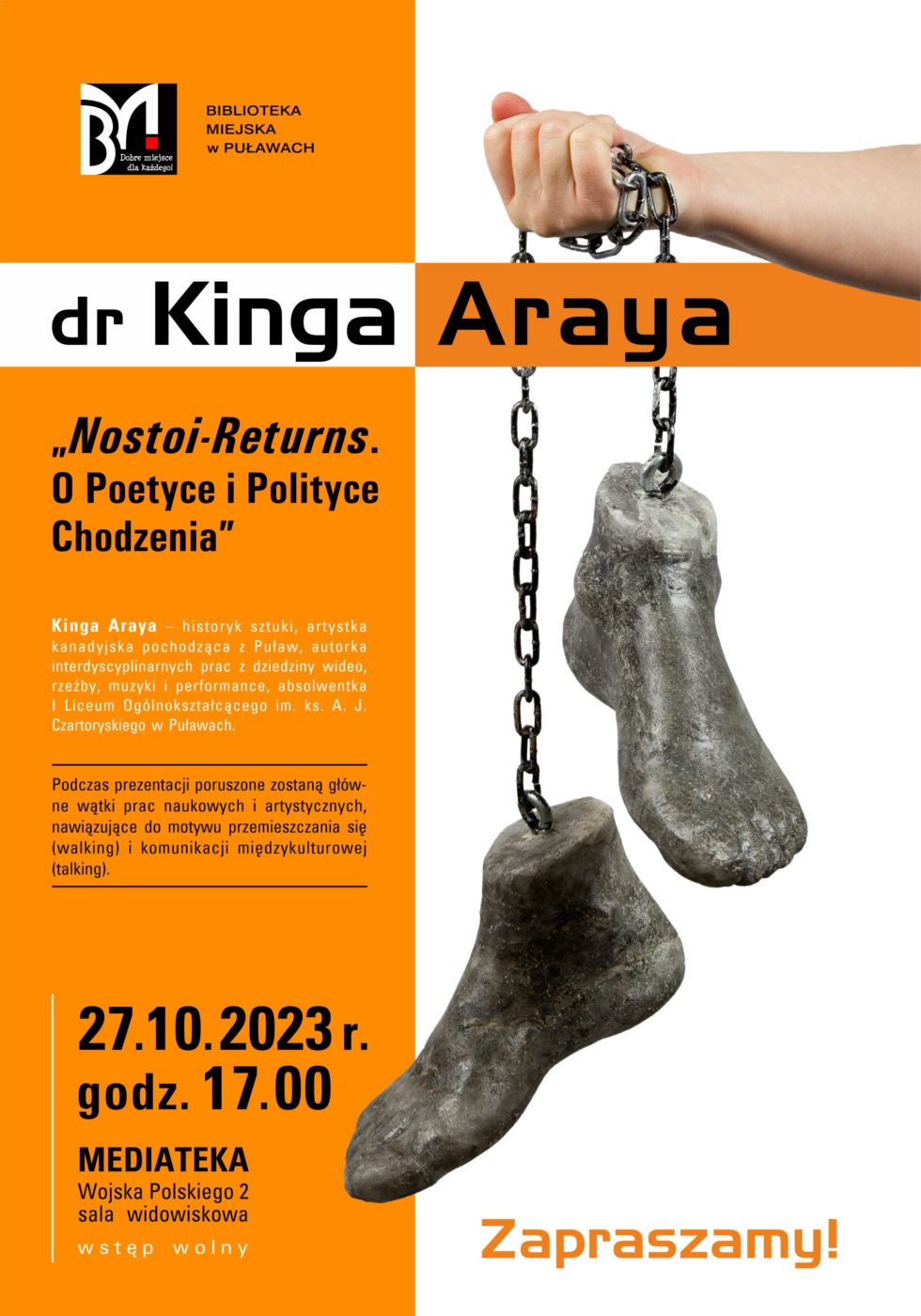 Plakat informujący o spotkaniu. Dr Kinga Araya. „Nostoi-Returns. O Poetyce i Polityce Chodzenia”. Kinga Araya - historyk sztuki, artystka kanadyjska pochodząca z Puław, autorka interdyscyplinarnych prac z dziedziny wideo, rzeźby, muzyki i performance, absolwentka I Liceum Ogólnokształcącego im. ks. A. J. Czartoryskiego w Puławach. Podczas prezentacji poruszone zostaną główne wątki prac naukowych i artystycznych, nawiązujące do motywu przemieszczania się (walking) i komunikacji międzykulturowej (talking). 27 października 2023 r., godz. 17.00, Mediateka, Wojska Polskiego 2 (sala widowiskowa). Wstęp wolny