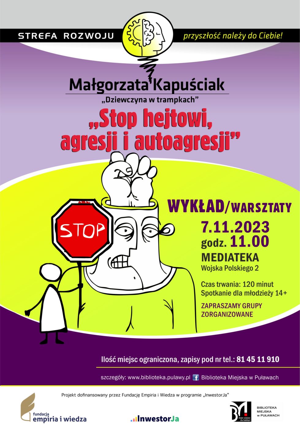 Plakat informujący o spotkaniu organizowanych w ramach projektu „Strefa Rozwoju – przyszłość należy do Ciebie!”. Małgorzata Kapuściak ”Stop hejtowi, agresji i autogresji" – wykład. 7 listopada 2023 r., godz. 11.00. Czas trwania: 120 minut. Spotkanie dla młodzieży 14+. Ilość miejsc ograniczona, zapisy pod nr tel.: 81 45 11 910. Mediateka, ul. Wojska Polskiego 2. Projekt dofinansowany przez Fundację Empiria i Wiedza w programie „InwestorJa”. Poniżej logo Fundacji, programu „InwestorJA” i Biblioteki.