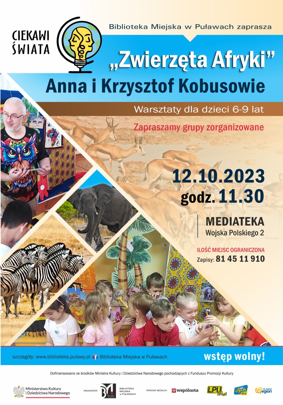 Plakat zapraszający na spotkanie organizowane w ramach projektu "Ciekawi świata". Biblioteka Miejska w Puławach zaprasza "Zwierzęta Afryki" Anna i Krzysztof Kobusowie - warsztaty dla dzieci 6-9 lat. Zapraszamy grupy zorganizowane. Ilość miejsc ograniczona, zapisy pod nr tel.: 81 45 11 910, 12 października 2023, godz. 11.30, Mediateka, ul. Wojska Polskiego. Dofinansowano ze środków Ministra Kultury i Dziedzictwa Narodowego pochodzących z Funduszu Promocji Kultury. Poniżej logo Ministerstwa Kultury i Dziedzictwa Narodowego, Biblioteki i patronów medialnych.