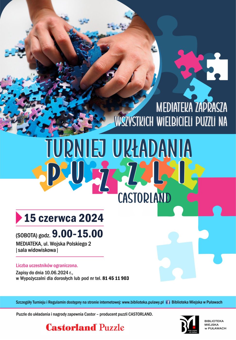 Mediateka zaprasza wszystkich wielbicieli puzzli na Turniej układania puzzli Castorland. 15 czerwca 2024 (sobota), godz. 9.00 - 15.00. Mediateka, ul. Wojska Polskiego 2 (sala widowiskowa). Liczba uczestników ograniczona. Zapisy do dnia 10 czerwca 2024 r. w Wypożyczalni dla dorosłych lub nr tel. 81 45 11 903. Szczegóły Turnieju i Regulamin na stronie internetowej www.biblioteka.pulawy.pl. Puzzle do ułożenia i nagrody zapewnia Castor - producent puzzli CASTORLAND. 