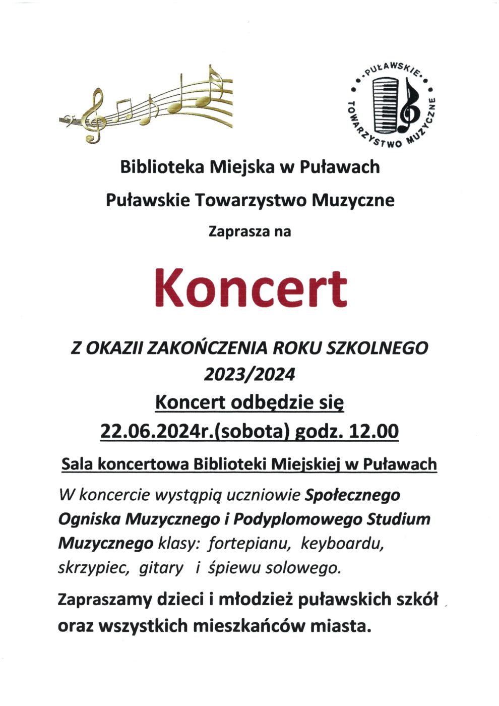Biblioteka Miejska w Puławach i Puławskie Towarzystwo Muzyczna zaprasza na Koncert z okazji zakończenia roku szkolnego 2023/2024. Koncert odbędzie się 22 czerwca 2024 r (sobota) o godz. 12.00. Sala koncertowa Biblioteki Miejskiej w Puławach. W koncercie wystąpią uczniowie Społecznego Ogniska Muzycznego i Podyplomowego Studium Muzycznego klasy: fortepiany, keyboardu, skrzypiec, gitary i śpiewu solowego. Zapraszamy dzieci i młodzież puławskich szkół oraz wszystkich mieszkańców miasta. 