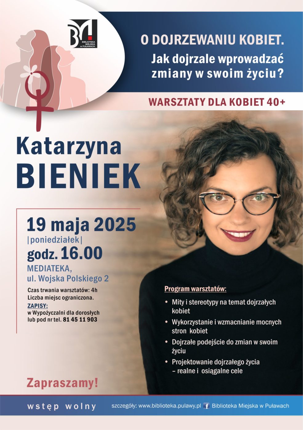 "O dojrzewaniu kobiet. Jak dojrzale wprowadzać zmiany w swoim życiu?" Katarzyna Bieniek, warsztaty dla kobiet 40+. 19 maja 2025 r., godz. 16.00. Czas trwania warsztatów - 4 godziny. Liczba miejsc ograniczona . Zapisy w Wypożyczalni dla dorosłych lub pod nr tel. 81 45 11 903. Program warsztatów: mity i stereotypy na temat dojrzałych kobiet, wykorzystanie i wzmacnianie mocnych stron kobiet, dojrzałe podejście do zmian w swoim życiu, projektowanie dojrzałego życia - realne i osiągalne cele. Mediateka, ul. Wojska Polskiego 2. Zapraszamy, wstęp wolny.  