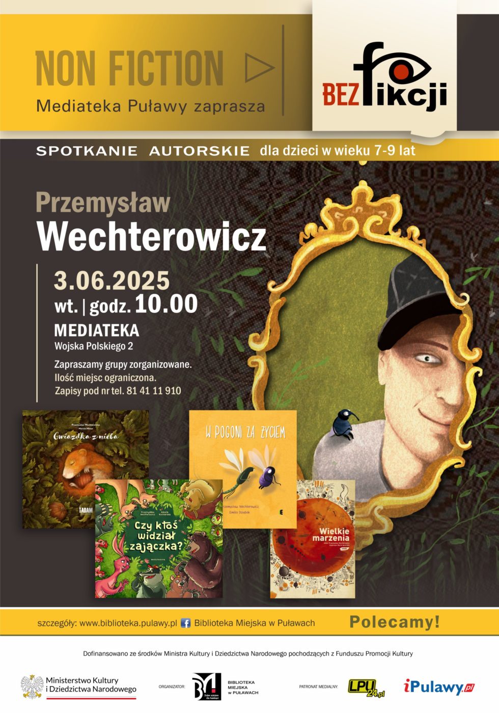 Spotkanie autorskie Przemysława Wechterowicza dla dzieci w wieku 7-9 lat. 3 czerwca 2025 r., godz. 10.00. Mediateka, ul. Wojska Polskiego 2. Zapraszamy grupy zorganizowane. Ilość miejsc ograniczona. Zapisy pod nr tel. 81 45 11 910. Dofinansowano ze środków Ministra Kultury i Dziedzictwa narodowego pochodzących z Funduszu Promocji Kultury. Logotyp Ministerstwa Kultury i Dziedzictwa Narodowego. Organizator: Biblioteka Miejska w Puławach. Patron medialny: LPU24.pl, iPulawy.pl