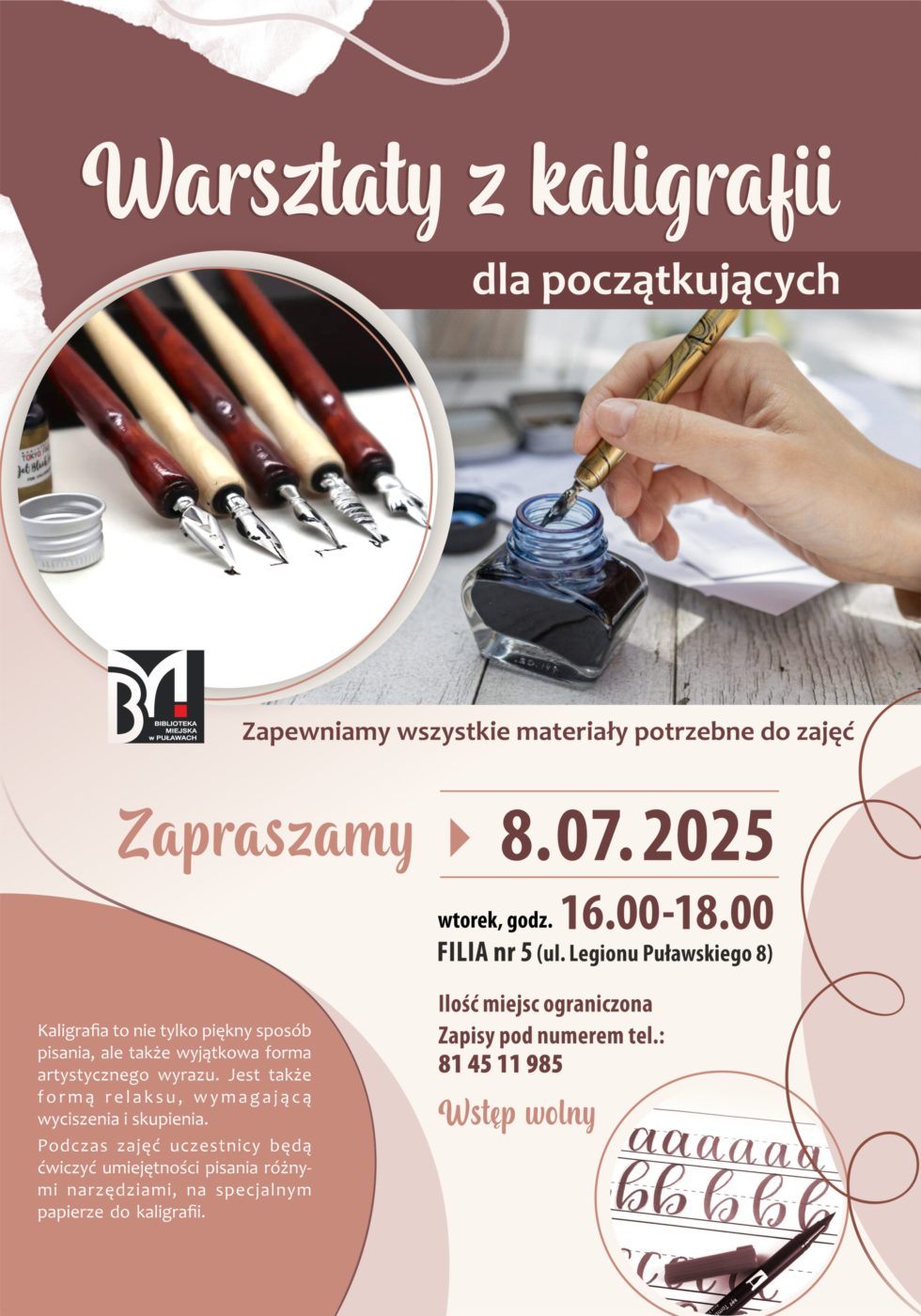 Warsztaty kaligrafii dla początkujących. 8 lipca 2025 r., godz. 16.00-18.00. Filia nr 5, ul. Legionu Puławskiego 8. Ilość miejsc ograniczona. Zapisy pod nr tel.: 81 45 11 985. Zapewniamy wszystkie materiały potrzebne do zajęć. Kaligrafia to nie tylko piękny sposób pisania, ale także wyjątkowa forma artystycznego wyrazu. Jest także forma relaksu wymagającą wyciszenia i skupienia. Podczas zajęć uczestnicy będą ćwiczyć umiejętność pisania różnymi narzędziami na specjalnym papierze do kaligrafii.