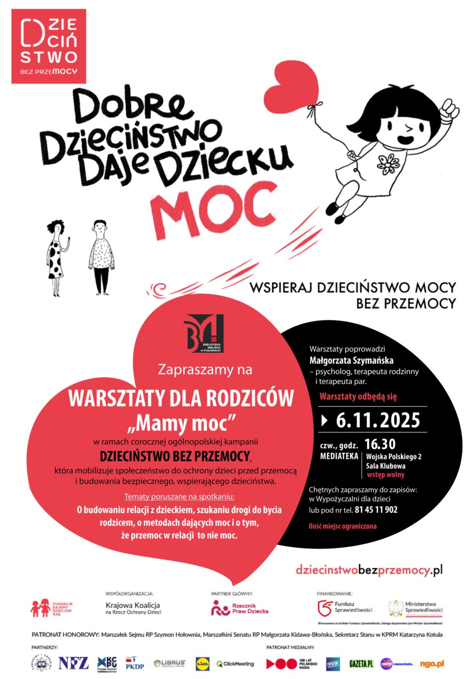 "Mamy moc" warsztaty dla rodziców w ramach corocznej ogólnopolskiej kampanii Dzieciństwo bez przemocy, która mobilizuje społeczeństwo do ochrony dzieci przed przemocą i budowania bezpiecznego wspierającego dzieciństwa. Tematy poruszane na spotkaniu: o budowaniu relacji z dzieckiem, szukaniu drogi do bycia rodzicem, o metodach dających moc i o tym, że przemoc w relacji to nie moc. Warsztaty poprowadzi Małgorzata Szymańska, psycholog,  terapeuta rodzinny i terapeuta par. 6 listopada 2025 r., godz. 16.30. Mediateka ul. Wojska Polskiego 2, sala klubowa. Chętnych rodziców zapraszamy do zapisów. Ilość miejsc ograniczona. Zapisy w Wypożyczalni dla dzieci lub pod numerem tel. 81 45 11 902. 