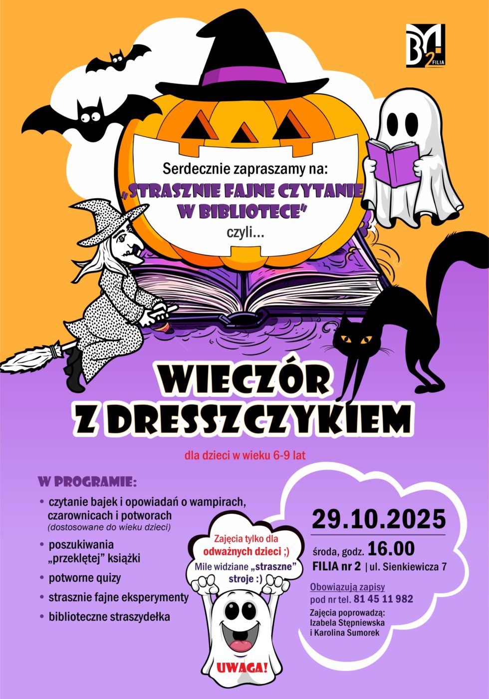 Serdecznie zapraszamy na "Strasznie fajne czytanie w bibliotece" czyli... wieczór z dresszczykiem dla dzieci w wieku 6-9 lat. W programie: czytanie bajek i opowiadań o wampirach, czarownicach i potworach (dostosowane do wieku dzieci), poszukiwania "przeklętej" książki, potworne quizy, strasznie fajne eksperymenty i biblioteczne straszydełka. 29 października 2025 r., godz. 16.00 (środa), Filia nr 2 (ul. Sienkiewicza 7). Obowiązują zapisy pod nr tel. 81 45 11 982. Zajęcia poprowadzą Izabela Stępniewska i Karolina Sumorek. Zajęcia tylko dla odważnych dzieci. Mile widziane "straszne" stroje.